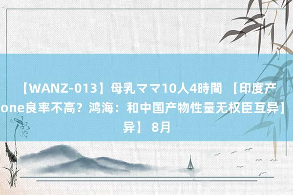 【WANZ-013】母乳ママ10人4時間 【印度产iPhone良率不高？鸿海：和中国产物性量无权臣互异】 8月