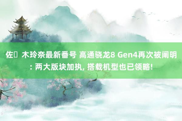 佐々木玲奈最新番号 高通骁龙8 Gen4再次被阐明: 两大版块加执, 搭载机型也已领略!