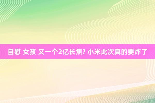 自慰 女孩 又一个2亿长焦? 小米此次真的要炸了