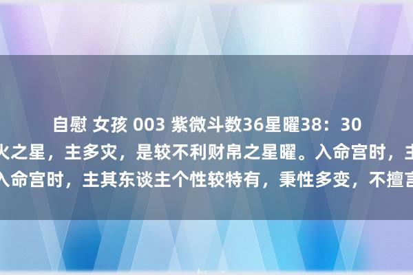 自慰 女孩 003 紫微斗数36星曜38：30地空星：五行属火，空一火之星，主多灾，是较不利财帛之星曜。入命宫时，主其东谈主个性较特有，秉性多变，不擅言辞，成败多端