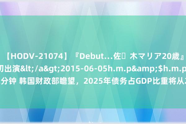 【HODV-21074】『Debut…佐々木マリア20歳』 現役女子大生AV初出演</a>2015-06-05h.m.p&$h.m.p162分钟 韩国财政部瞻望，2025年债务占GDP比重将从2024年的47.4%上涨至48.3%