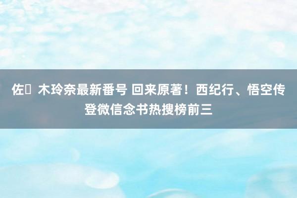 佐々木玲奈最新番号 回来原著！西纪行、悟空传登微信念书热搜榜前三