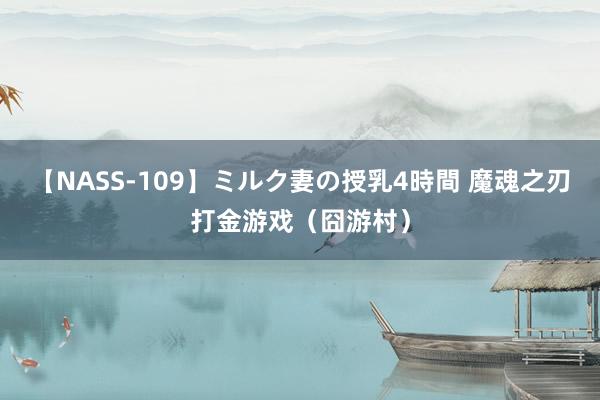 【NASS-109】ミルク妻の授乳4時間 魔魂之刃打金游戏（囧游村）